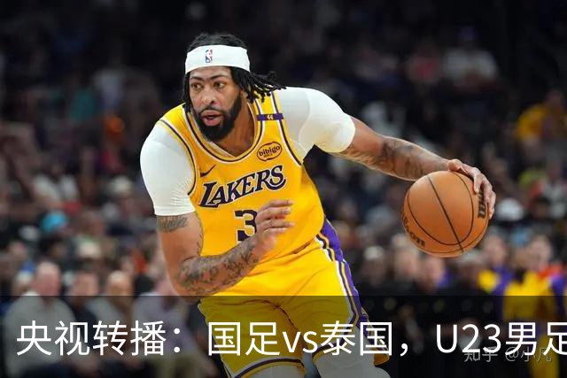 央视转播：国足vs泰国，U23男足vs塔吉克斯坦，两队均有望连胜