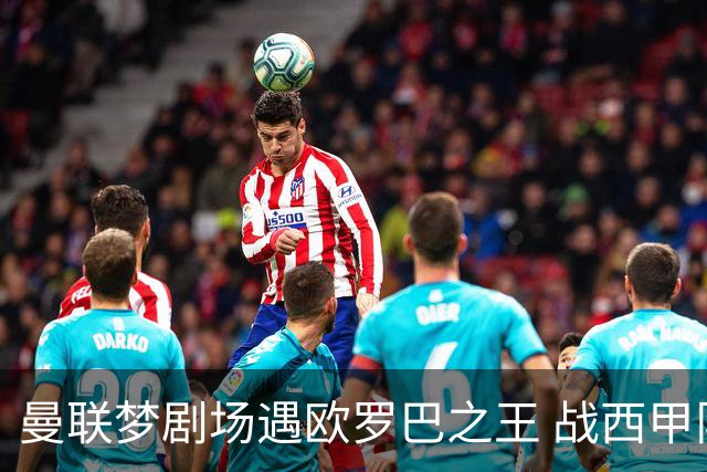 曼联梦剧场遇欧罗巴之王 战西甲队3连杀有戏?