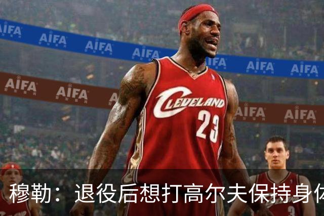 穆勒：退役后想打高尔夫保持身体状态 未来不会排除回归拜仁可能